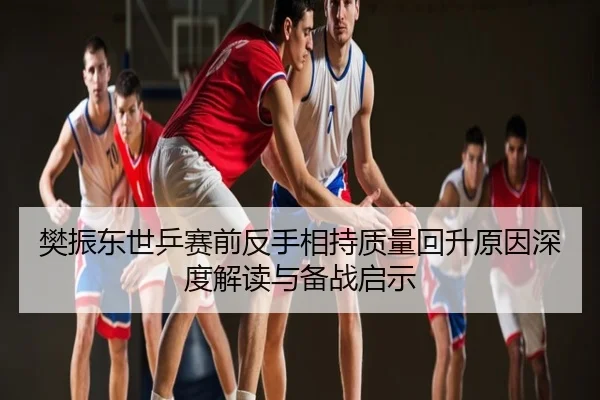 樊振东世乒赛前反手相持质量回升原因深度解读与备战启示