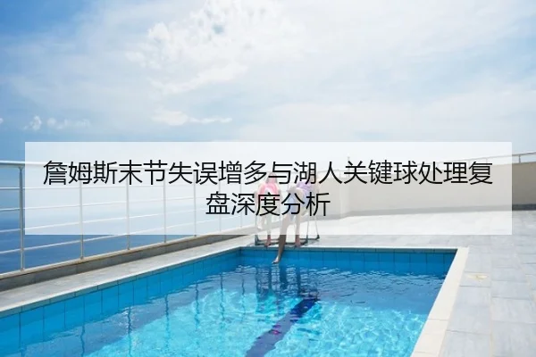 詹姆斯末节失误增多与湖人关键球处理复盘深度分析