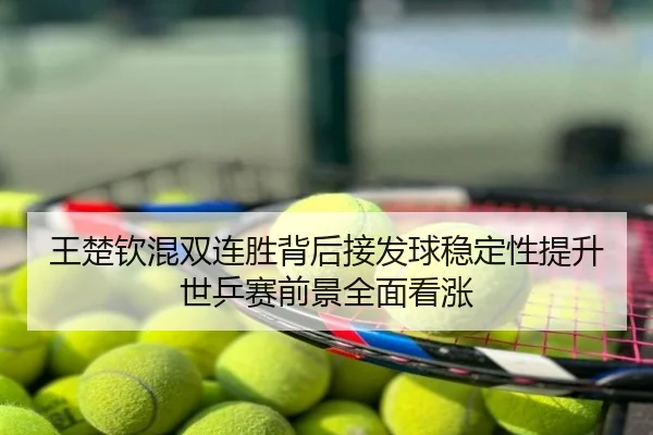 王楚钦混双连胜背后接发球稳定性提升世乒赛前景全面看涨